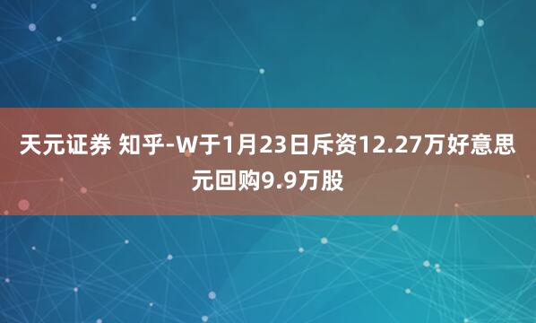 天元证券 知乎-W于1月23日斥资12.27万好意思元回购9.9万股