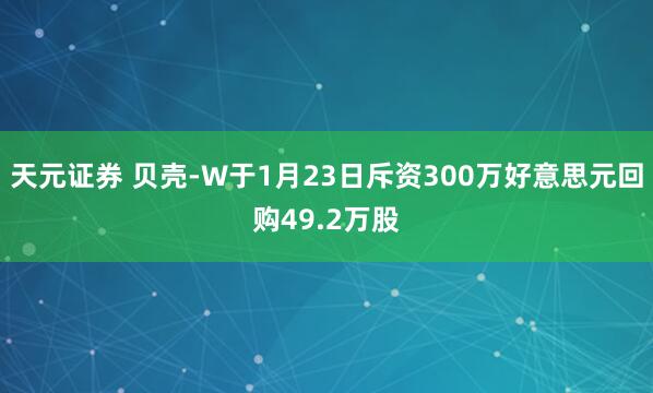 天元证券 贝壳-W于1月23日斥资300万好意思元回购49.2万股