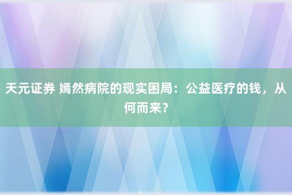 天元证券 嫣然病院的现实困局：公益医疗的钱，从何而来？