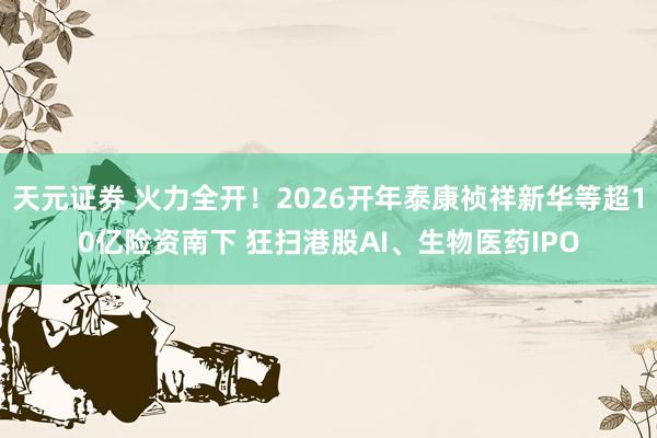 天元证券 火力全开！2026开年泰康祯祥新华等超10亿险资南下 狂扫港股AI、生物医药IPO