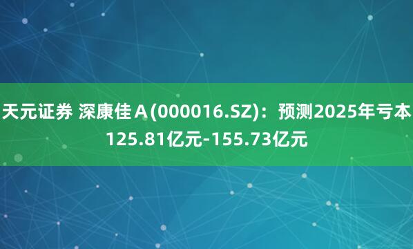 天元证券 深康佳Ａ(000016.SZ)：预测2025年亏本125.81亿元-155.73亿元