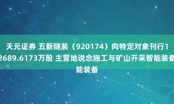 天元证券 五新隧装（920174）向特定对象刊行12689.6173万股 主营地说念施工与矿山开采智能装备