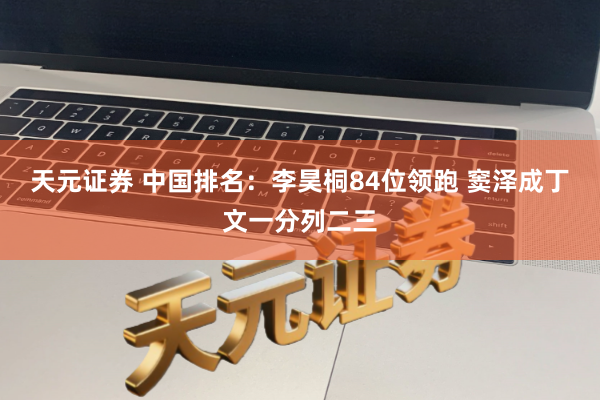 天元证券 中国排名：李昊桐84位领跑 窦泽成丁文一分列二三