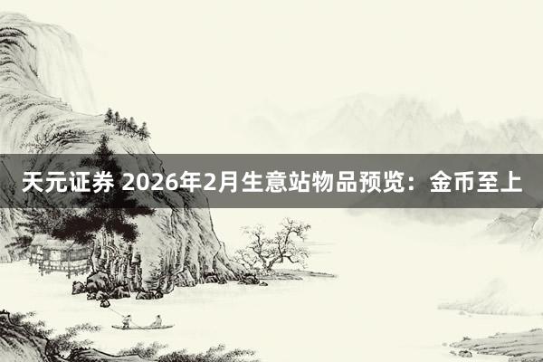 天元证券 2026年2月生意站物品预览：金币至上